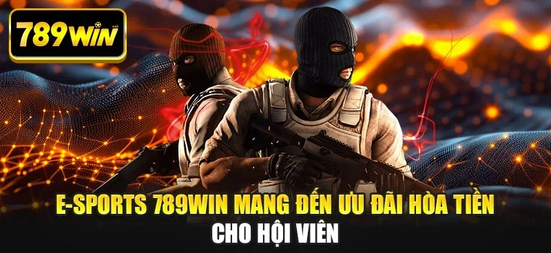 E-sports 789WIN mang đến ưu đãi hòa tiền cho hội viên