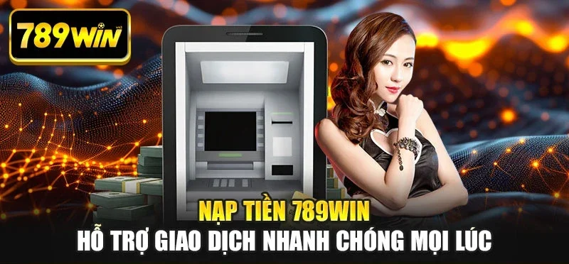 Nạp tiền 789WIN hỗ trợ giao dịch nhanh chóng mọi lúc