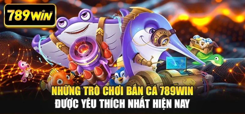 Những trò chơi bắn cá 789WIN được yêu thích nhất hiện nay