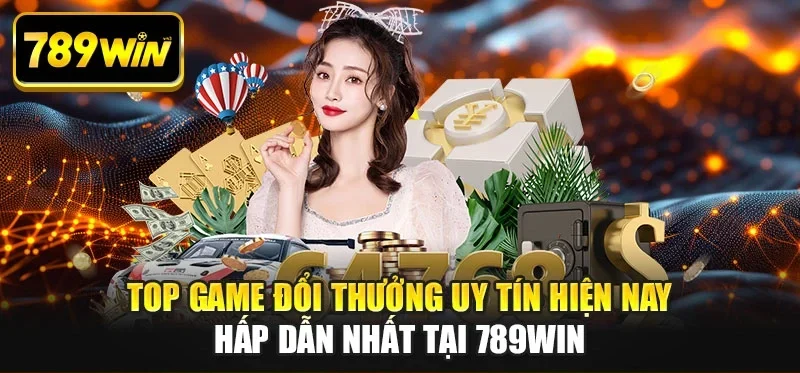 Top Game Đổi Thưởng Uy Tín Hiện Nay Hấp Dẫn Nhất Tại 789WIN
